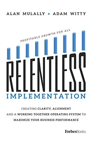 "Relentless Implementation: Creating Clarity, Alignment And A Working Together Operating System To Maximize Your Business Performance"