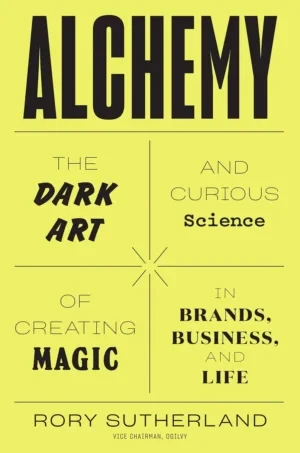 Alchemy: The Dark Art And Curious Science Of Creating Magic In Brands, Business, And Life - Rory Sutherland