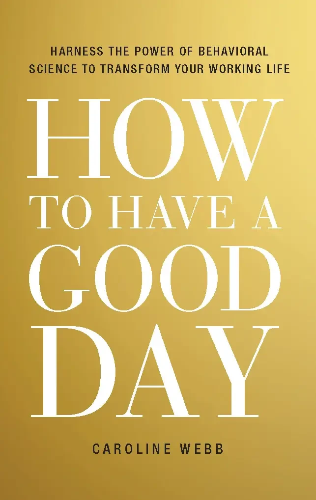 Caroline Webb - How To Have A Good Day: Harness The Power Of Behavioral Science To Transform Your Working Life book cover