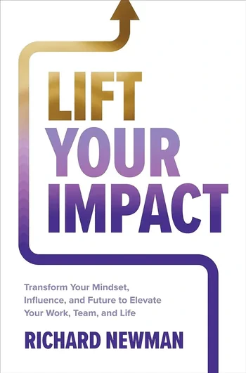 Richard Newman - Lift Your Impact: Transform Your Mindset, Influence, And Future To Elevate Your Work, Team, And Life book cover
