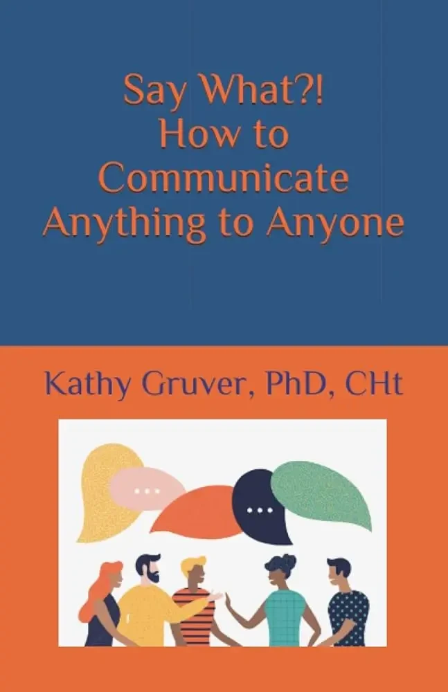 Kathy Gruver - Say What?! How To Communicate Anything To Anyone book cover