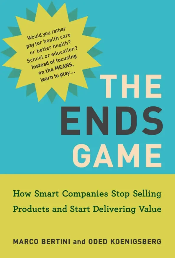 The Ends Game: How Smart Companies Stop Selling Products And Start Delivering Value