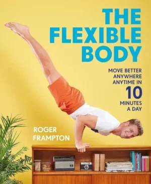 Roger Frampton - The Flexible Body: Move Better Anywhere, Anytime In 10 Minutes A Day book cover