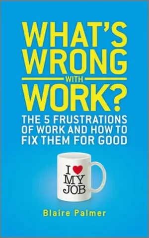 Blaire Palmer - What's Wrong With Work? The 5 Frustrations Of Work And How To Fix Them For Good book cover